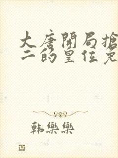 大唐开局抢了李二的皇位免费