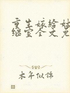 重生嫁给姑父当继室全文免费阅读