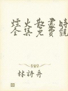 烟火散尽时短剧全集免费观看