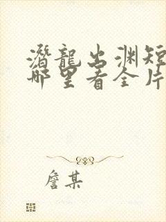 潜龙出渊短剧从哪里看全片