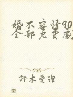 婚不容情90集全部免费剧情