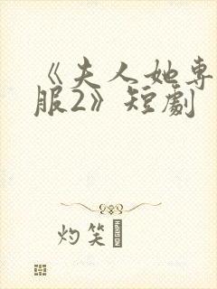 《夫人她专治不服2》短剧