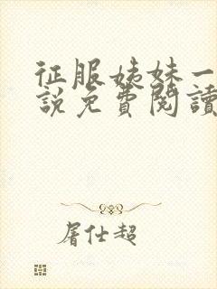 征服姨妹一家小说免费阅读最新章节