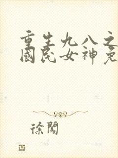 重生九八之逆天国民女神免费阅读