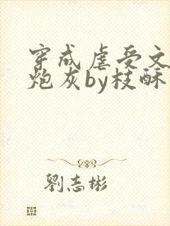 穿成虐受文里的炮灰by枝酥免费阅读全文