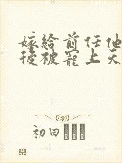 嫁给前任他小叔后被宠上天短剧