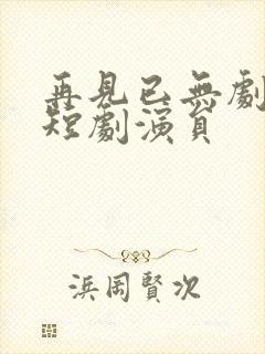 再见已无剧中人短剧演员