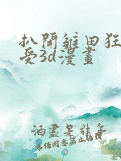 扒开雏田狂揉难受3d漫画