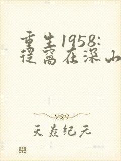 重生1958:从窝在深山打猎开始大结局