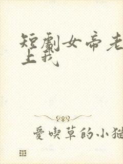 短剧女帝老婆赖上我