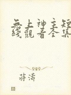 无上神主短剧在线观看全集免费播放