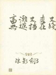 高潮又爽又黄又无遮挡在线观看