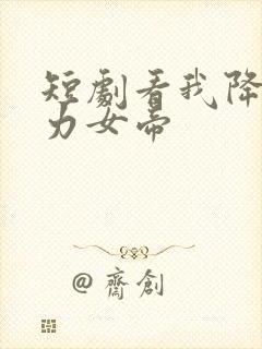 短剧看我降服暴力女帝