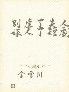 别虐了夫人她要嫁人了短剧