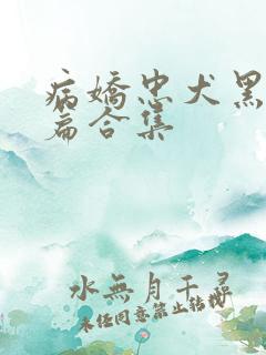 病娇忠犬黑化短篇合集