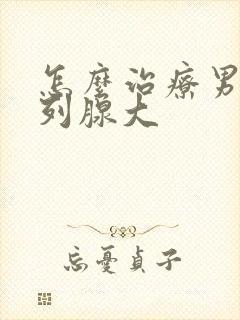 怎么治疗男性前列腺大