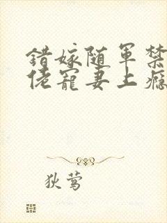 错嫁随军禁欲大佬宠妻上瘾免费阅读