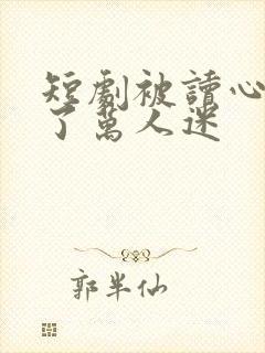 短剧被读心后成了万人迷