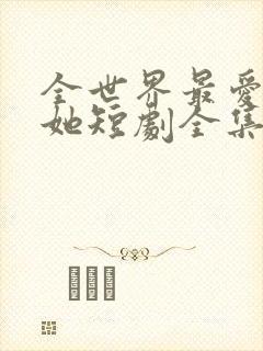 全世界最爱我的她短剧全集在线观看