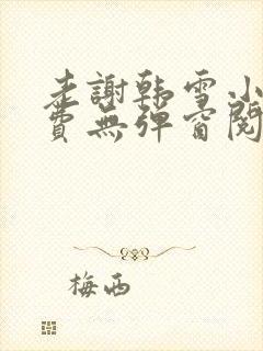 老谢韩雪小说免费无弹窗阅读