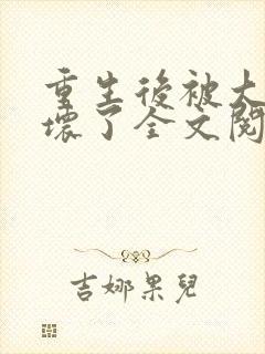 重生后被大佬宠坏了全文阅读免费