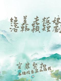 绝美老板娘2林浩韩颖短剧免费观看