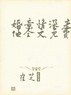 婚意情深老婆怼他全文免费阅读