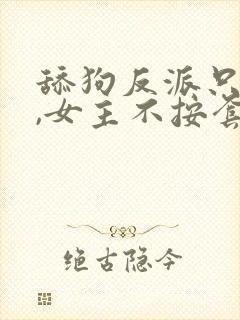 舔狗反派只想苟,女主不按套路走 纵横