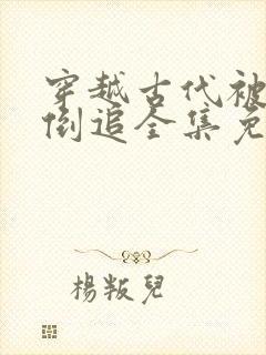 穿越古代被女帝倒追全集免费观看