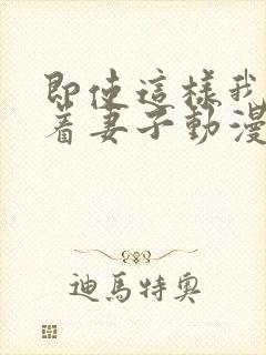 即使这样我还爱着妻子动漫在哪看全集