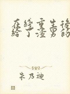 在线重生后我嫁给了渣男的死对头