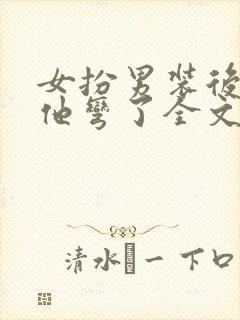 女扮男装后暴君他弯了全文阅读