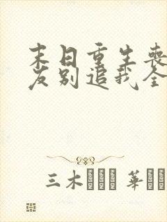 末日重生丧尸男友别追我全文