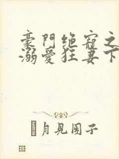 豪门绝宠之峥少溺爱狂妻下载