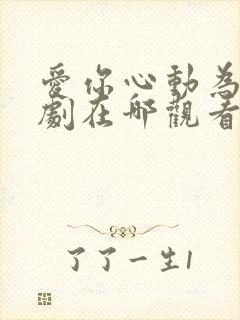 爱你心动为止短剧在哪观看高清免费