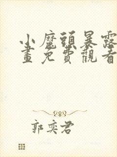 小魔头暴露啦漫画免费观看下拉式