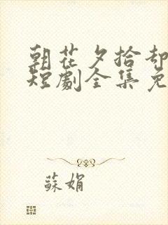 朝花夕拾却已迟短剧全集免费观看高清