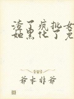 渣了疯批女主后她黑化了免费阅读