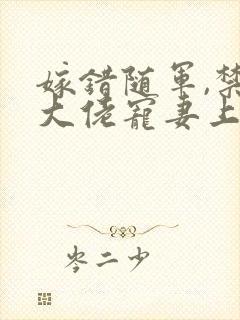 嫁错随军,禁欲大佬宠妻上瘾最新章节免费