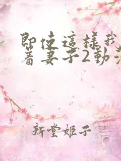 即使这样我还爱着妻子2动漫完整版