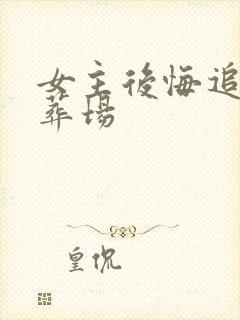 女主后悔追夫火葬场