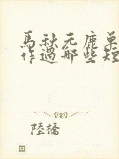 马秋元鹿单东合作过哪些短剧