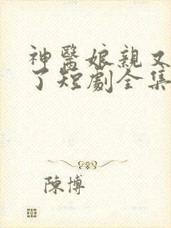 神医娘亲又掉马了短剧全集