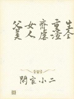 父女齐重生疯批美人虐渣全家宠