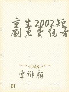 重生2002短剧免费观看全集高清