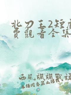 北刀王2短剧免费观看全集