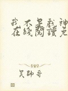 我不是戏神小说在线阅读免费无广告