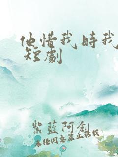 他惜我时我别离 短剧