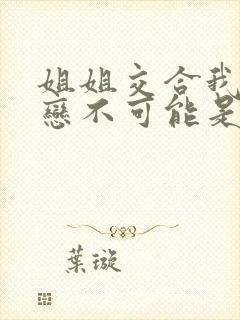 姐姐交合我的初恋不可能是姐姐在线观看