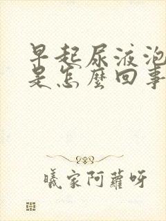 早起尿液泡沫多是怎么回事